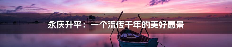 永庆升平:一个流传千年的美好愿景