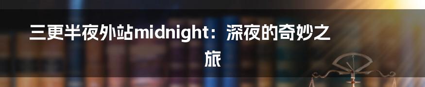 三更半夜外站midnight:深夜的奇妙之旅