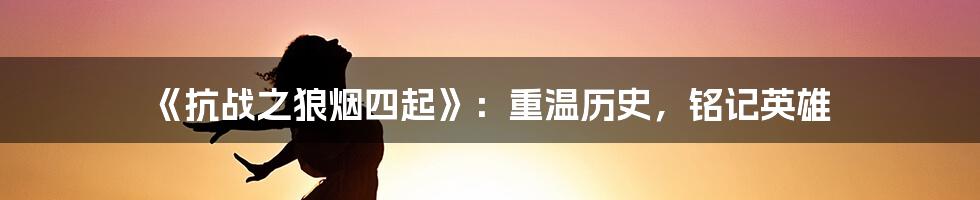 《抗战之狼烟四起》:重温历史,铭记英雄