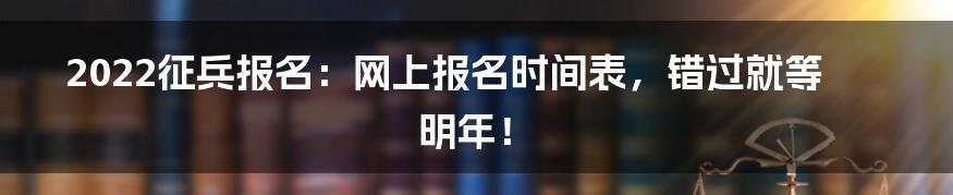2022征兵报名:网上报名时间表,错过就等明年!