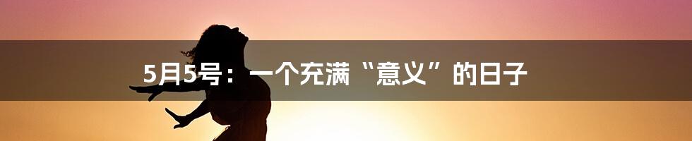 5月5号：一个充满“意义”的日子