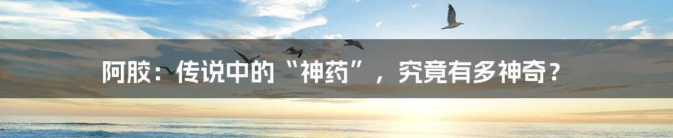 阿胶:传说中的“神药”,究竟有多神奇?
