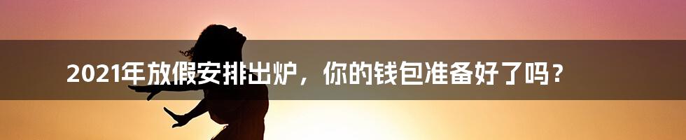 2021年放假安排出炉,你的钱包准备好了吗?