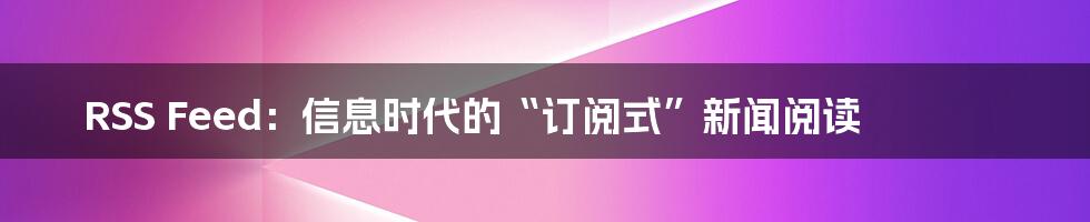 RSS Feed：信息时代的“订阅式”新闻阅读