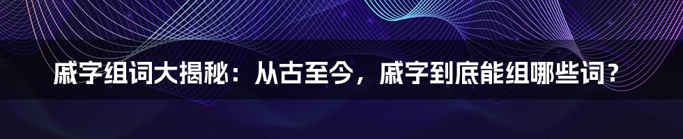 戚字组词大揭秘:从古至今,戚字到底能组哪些词?