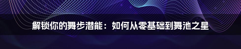 解锁你的舞步潜能:如何从零基础到舞池之星