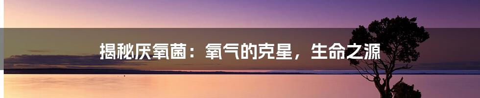 揭秘厌氧菌:氧气的克星,生命之源