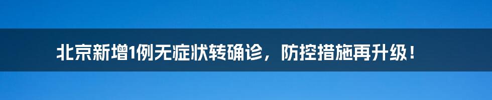 北京新增1例无症状转确诊，防控措施再升级！