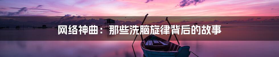 网络神曲：那些洗脑旋律背后的故事