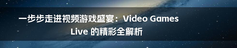 一步步走进视频游戏盛宴:Video Games Live 的精彩全解析