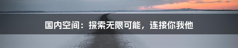 国内空间:探索无限可能,连接你我他