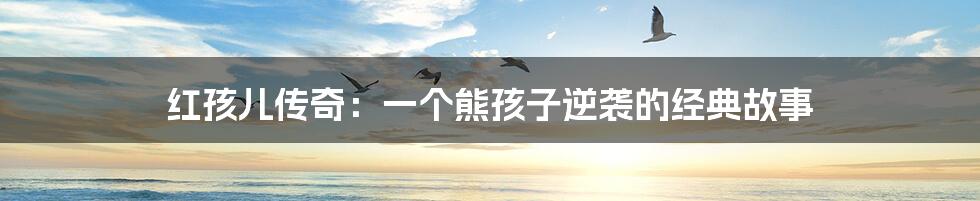 红孩儿传奇：一个熊孩子逆袭的经典故事