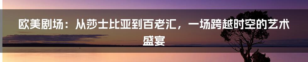 欧美剧场:从莎士比亚到百老汇,一场跨越时空的艺术盛宴