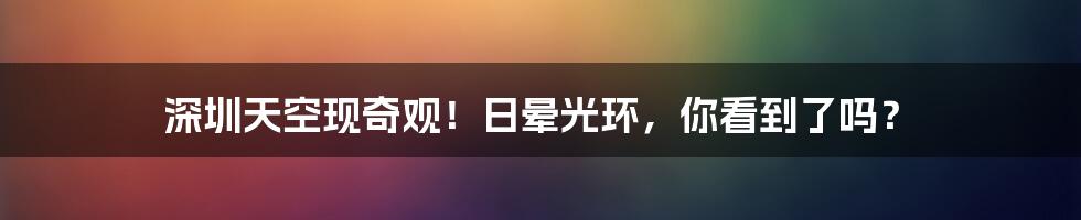 深圳天空现奇观!日晕光环,你看到了吗?