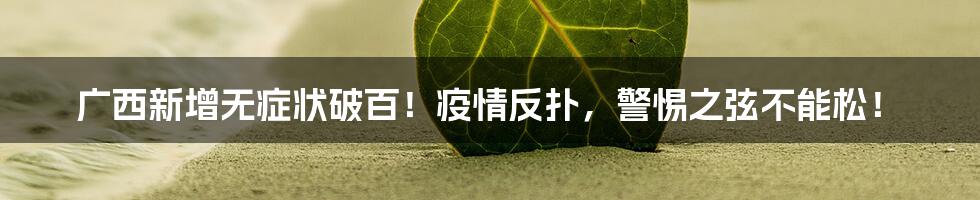 广西新增无症状破百！疫情反扑，警惕之弦不能松！