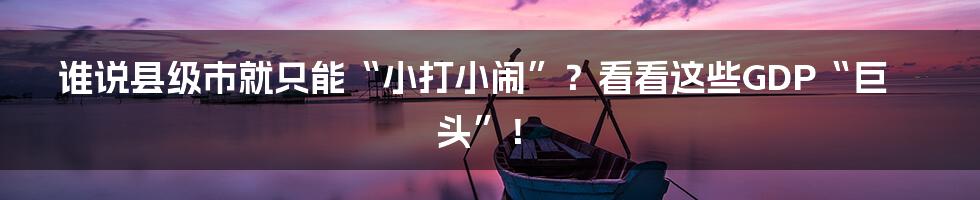 谁说县级市就只能“小打小闹”?看看这些GDP“巨头”!