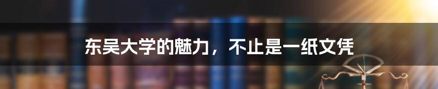 东吴大学的魅力,不止是一纸文凭