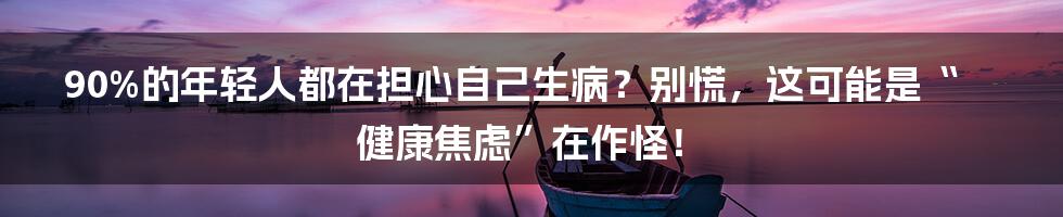 90%的年轻人都在担心自己生病？别慌，这可能是“健康焦虑”在作怪！