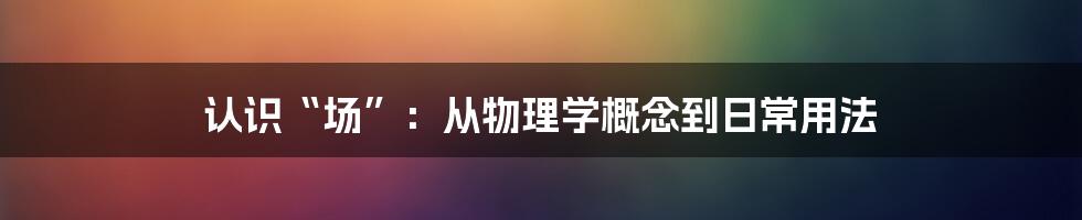 认识“场”:从物理学概念到日常用法