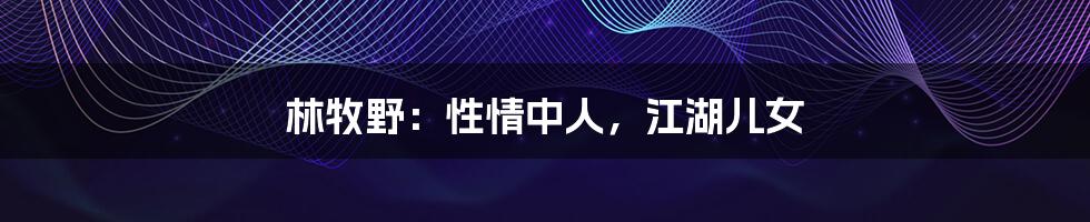 林牧野:性情中人,江湖儿女