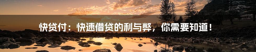 快贷付:快速借贷的利与弊,你需要知道!