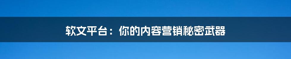 软文平台:你的内容营销秘密武器