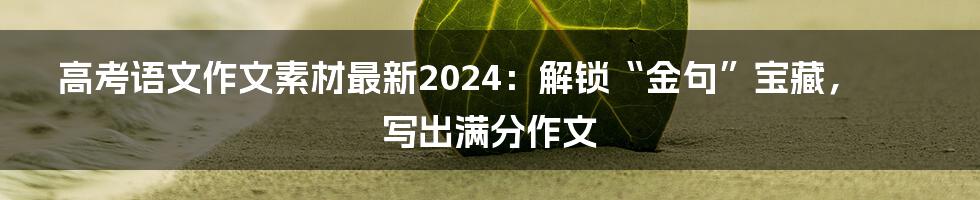 高考语文作文素材最新2024:解锁“金句”宝藏,写出满分作文
