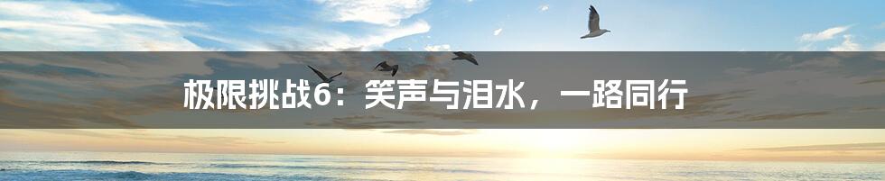 极限挑战6:笑声与泪水,一路同行