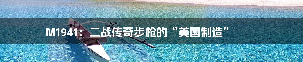 M1941:二战传奇步枪的“美国制造”