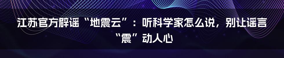 江苏官方辟谣“地震云”:听科学家怎么说,别让谣言“震”动人心