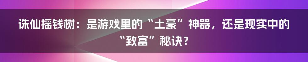 诛仙摇钱树：是游戏里的“土豪”神器，还是现实中的“致富”秘诀？
