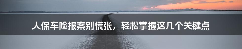 人保车险报案别慌张,轻松掌握这几个关键点