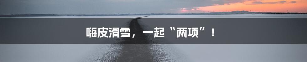 嗨皮滑雪,一起“两项”!