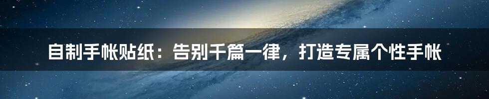 自制手帐贴纸:告别千篇一律,打造专属个性手帐