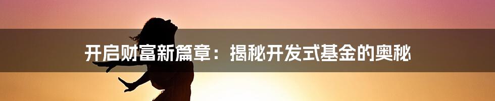 开启财富新篇章:揭秘开发式基金的奥秘