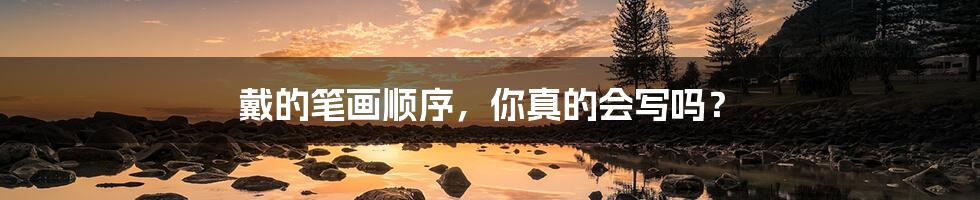 戴的笔画顺序,你真的会写吗?