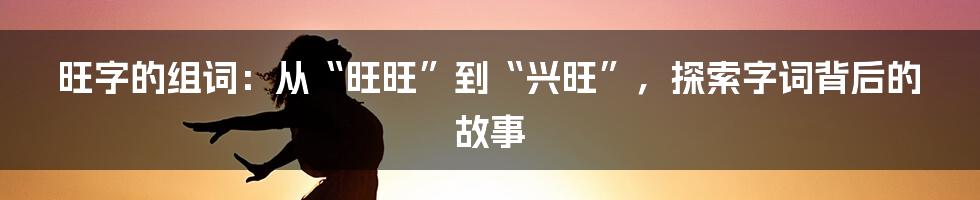 旺字的组词:从“旺旺”到“兴旺”,探索字词背后的故事