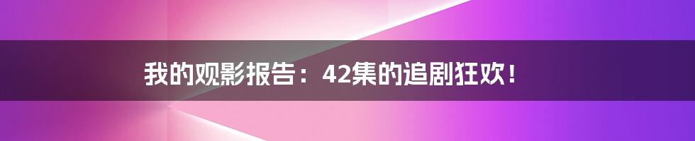 我的观影报告:42集的追剧狂欢!