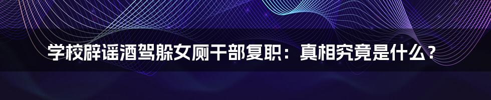 学校辟谣酒驾躲女厕干部复职:真相究竟是什么?
