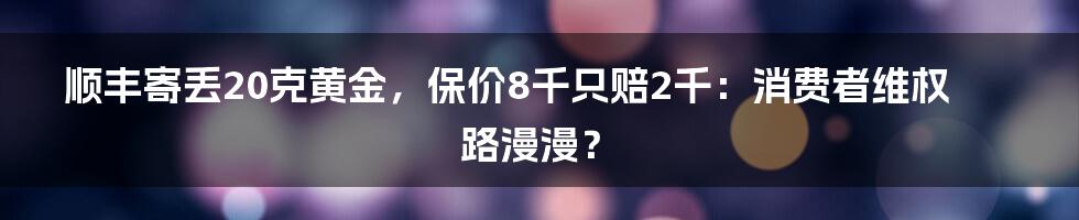 顺丰寄丢20克黄金,保价8千只赔2千:消费者维权路漫漫?