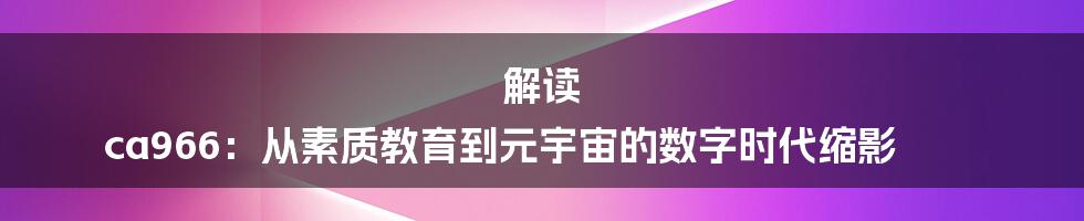 解读 ca966:从素质教育到元宇宙的数字时代缩影