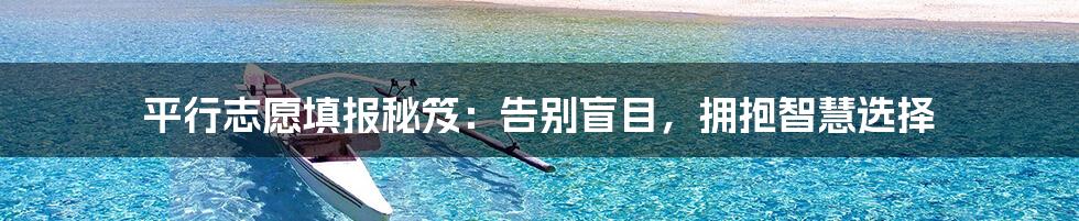 平行志愿填报秘笈:告别盲目,拥抱智慧选择