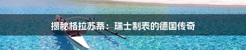 揭秘格拉苏蒂：瑞士制表的德国传奇