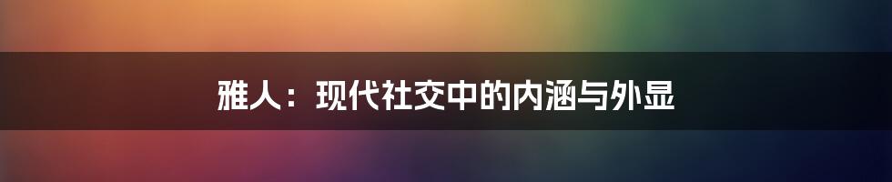 雅人:现代社交中的内涵与外显