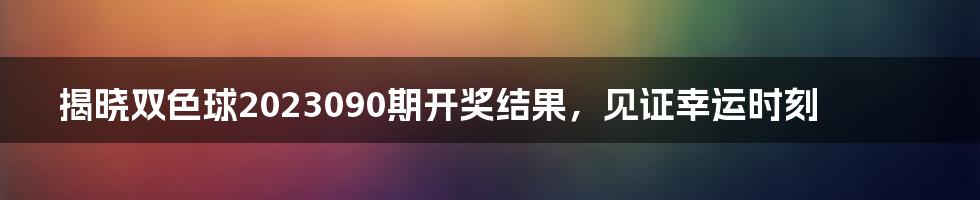 揭晓双色球2023090期开奖结果，见证幸运时刻