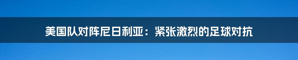 美国队对阵尼日利亚:紧张激烈的足球对抗