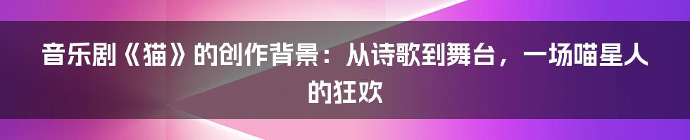 音乐剧《猫》的创作背景:从诗歌到舞台,一场喵星人的狂欢