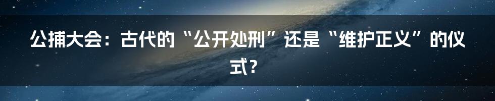 公捕大会:古代的“公开处刑”还是“维护正义”的仪式?