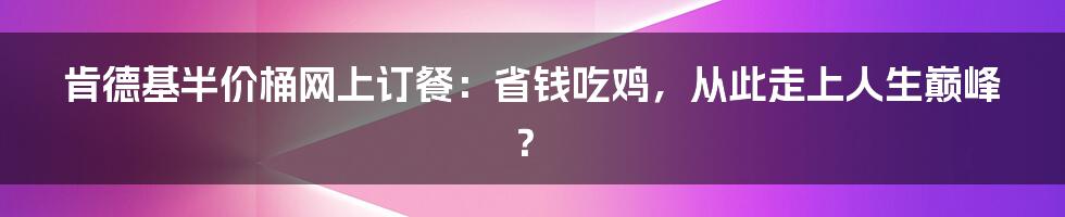 肯德基半价桶网上订餐:省钱吃鸡,从此走上人生巅峰?