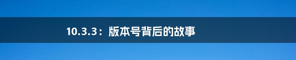 10.3.3:版本号背后的故事